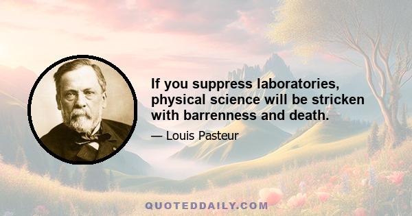 If you suppress laboratories, physical science will be stricken with barrenness and death.