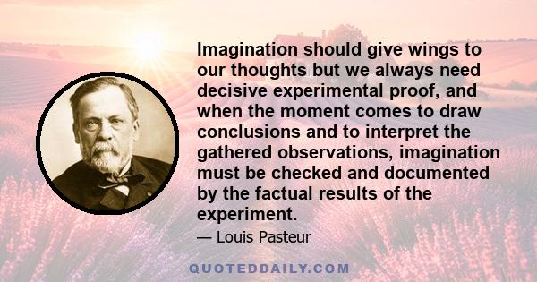 Imagination should give wings to our thoughts but we always need decisive experimental proof, and when the moment comes to draw conclusions and to interpret the gathered observations, imagination must be checked and