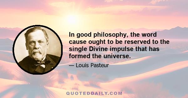 In good philosophy, the word cause ought to be reserved to the single Divine impulse that has formed the universe.