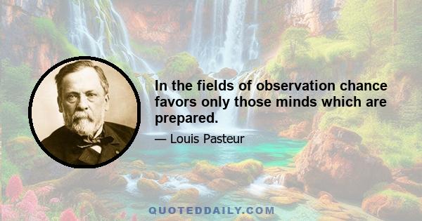 In the fields of observation chance favors only those minds which are prepared.