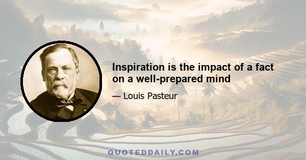 Inspiration is the impact of a fact on a well-prepared mind