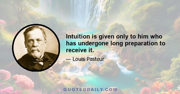 Intuition is given only to him who has undergone long preparation to receive it.