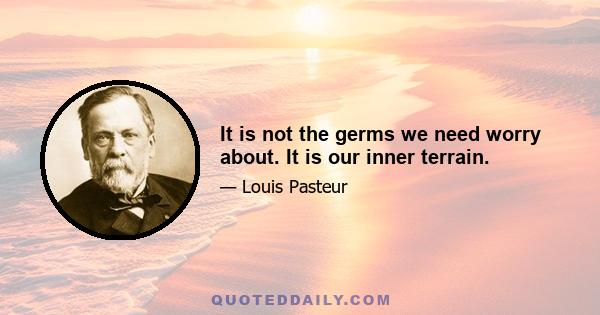 It is not the germs we need worry about. It is our inner terrain.