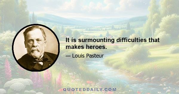 It is surmounting difficulties that makes heroes.