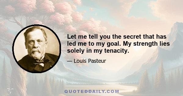 Let me tell you the secret that has led me to my goal. My strength lies solely in my tenacity.