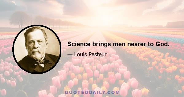 Science brings men nearer to God.