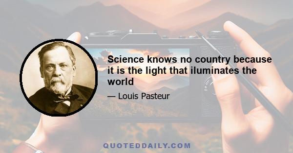 Science knows no country because it is the light that iluminates the world