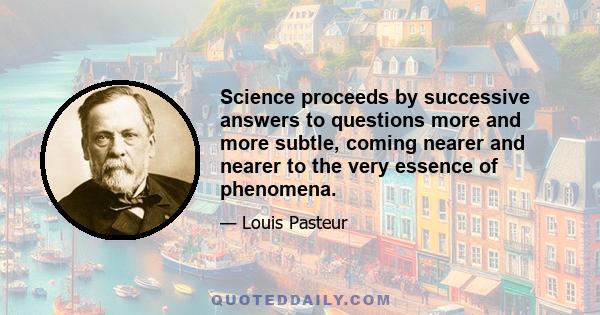 Science proceeds by successive answers to questions more and more subtle, coming nearer and nearer to the very essence of phenomena.