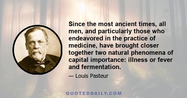 Since the most ancient times, all men, and particularly those who endeavored in the practice of medicine, have brought closer together two natural phenomena of capital importance: illness or fever and fermentation.