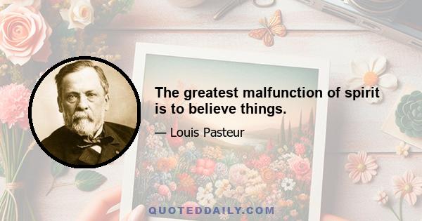 The greatest malfunction of spirit is to believe things.