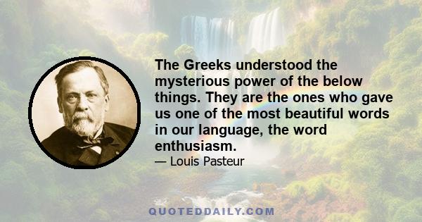 The Greeks understood the mysterious power of the below things. They are the ones who gave us one of the most beautiful words in our language, the word enthusiasm.