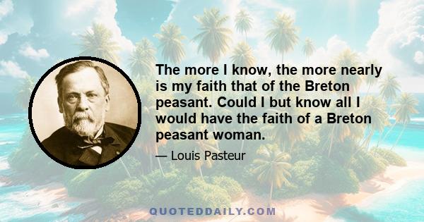 The more I know, the more nearly is my faith that of the Breton peasant. Could I but know all I would have the faith of a Breton peasant woman.