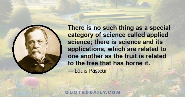 There is no such thing as a special category of science called applied science; there is science and its applications, which are related to one another as the fruit is related to the tree that has borne it.