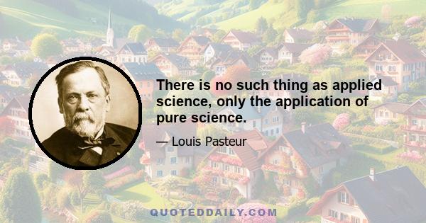 There is no such thing as applied science, only the application of pure science.