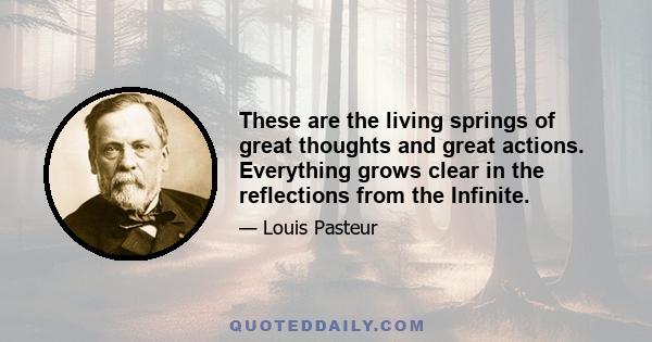 These are the living springs of great thoughts and great actions. Everything grows clear in the reflections from the Infinite.