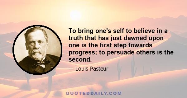 To bring one's self to believe in a truth that has just dawned upon one is the first step towards progress; to persuade others is the second.