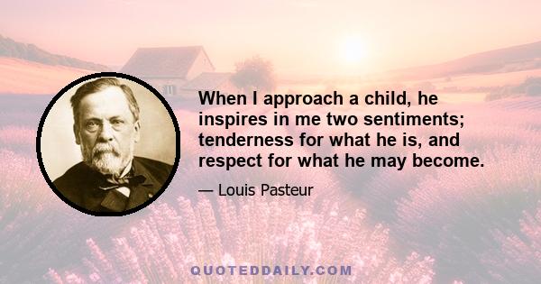 When I approach a child, he inspires in me two sentiments; tenderness for what he is, and respect for what he may become.