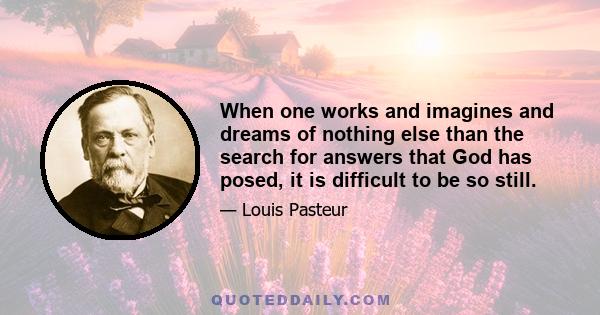 When one works and imagines and dreams of nothing else than the search for answers that God has posed, it is difficult to be so still.