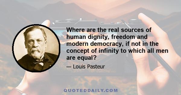 Where are the real sources of human dignity, freedom and modern democracy, if not in the concept of infinity to which all men are equal?