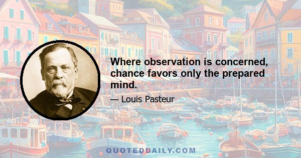 Where observation is concerned, chance favors only the prepared mind.