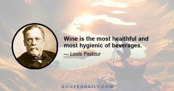 Wine is the most healthful and most hygienic of beverages.