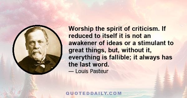 Worship the spirit of criticism. If reduced to itself it is not an awakener of ideas or a stimulant to great things, but, without it, everything is fallible; it always has the last word.