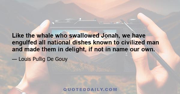 Like the whale who swallowed Jonah, we have engulfed all national dishes known to civilized man and made them in delight, if not in name our own.