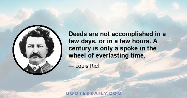 Deeds are not accomplished in a few days, or in a few hours. A century is only a spoke in the wheel of everlasting time.