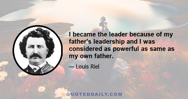 I became the leader because of my father's leadership and I was considered as powerful as same as my own father.