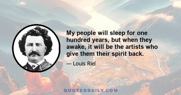 My people will sleep for one hundred years, but when they awake, it will be the artists who give them their spirit back.