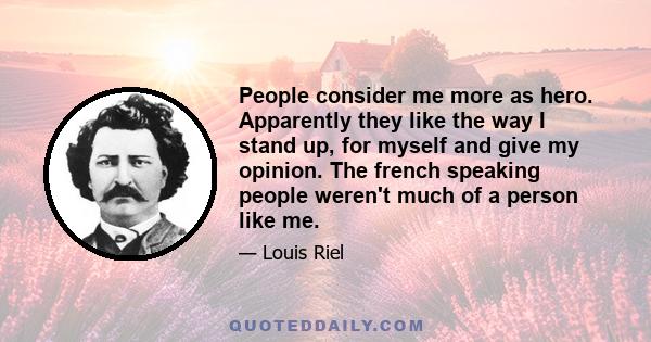 People consider me more as hero. Apparently they like the way I stand up, for myself and give my opinion. The french speaking people weren't much of a person like me.