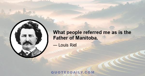 What people referred me as is the Father of Manitoba.