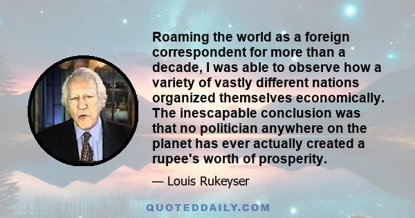 Roaming the world as a foreign correspondent for more than a decade, I was able to observe how a variety of vastly different nations organized themselves economically. The inescapable conclusion was that no politician