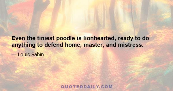 Even the tiniest poodle is lionhearted, ready to do anything to defend home, master, and mistress.