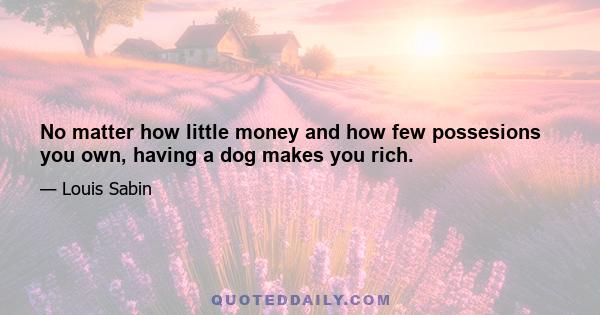 No matter how little money and how few possesions you own, having a dog makes you rich.