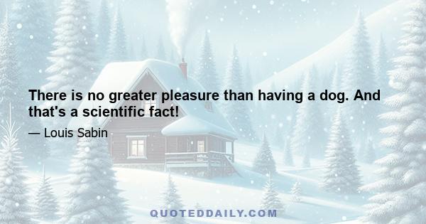 There is no greater pleasure than having a dog. And that's a scientific fact!