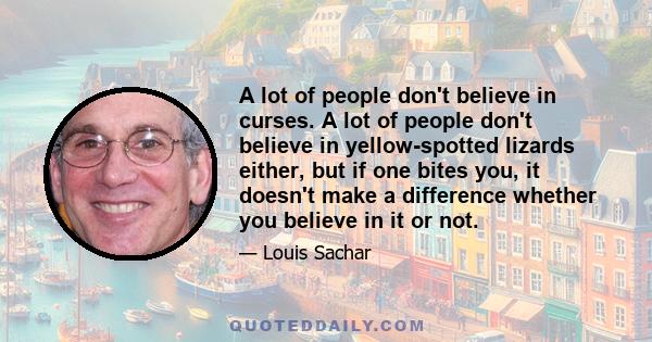 A lot of people don't believe in curses. A lot of people don't believe in yellow-spotted lizards either, but if one bites you, it doesn't make a difference whether you believe in it or not.
