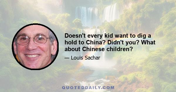 Doesn't every kid want to dig a hold to China? Didn't you? What about Chinese children?