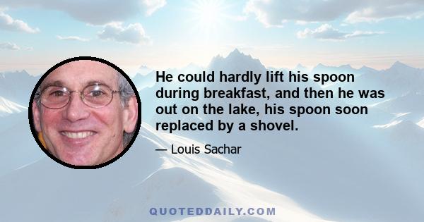 He could hardly lift his spoon during breakfast, and then he was out on the lake, his spoon soon replaced by a shovel.