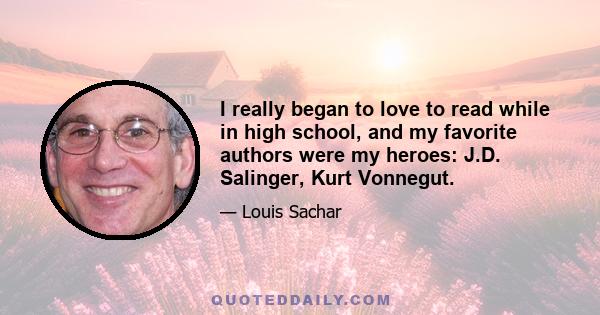 I really began to love to read while in high school, and my favorite authors were my heroes: J.D. Salinger, Kurt Vonnegut.