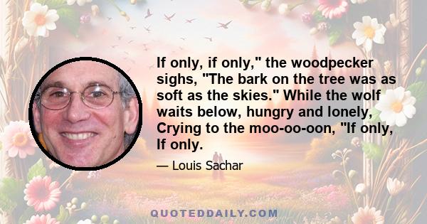 If only, if only, the woodpecker sighs, The bark on the tree was as soft as the skies. While the wolf waits below, hungry and lonely, Crying to the moo-oo-oon, If only, If only.