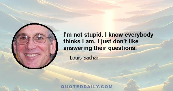 I'm not stupid. I know everybody thinks I am. I just don't like answering their questions.