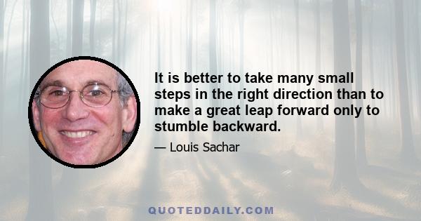 It is better to take many small steps in the right direction than to make a great leap forward only to stumble backward.