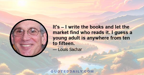 It's – I write the books and let the market find who reads it. I guess a young adult is anywhere from ten to fifteen.