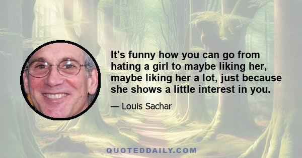 It's funny how you can go from hating a girl to maybe liking her, maybe liking her a lot, just because she shows a little interest in you.