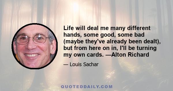 Life will deal me many different hands, some good, some bad (maybe they've already been dealt), but from here on in, I'll be turning my own cards. —Alton Richard