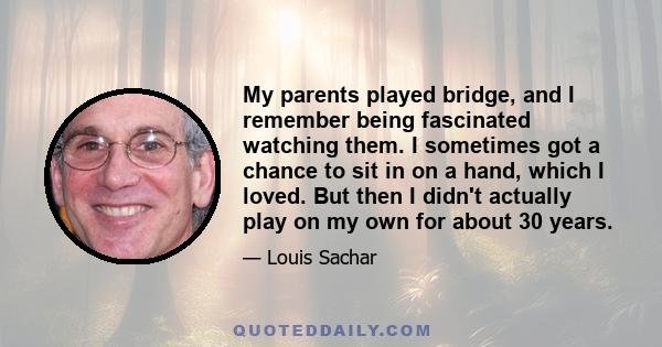 My parents played bridge, and I remember being fascinated watching them. I sometimes got a chance to sit in on a hand, which I loved. But then I didn't actually play on my own for about 30 years.