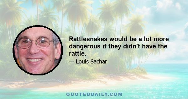 Rattlesnakes would be a lot more dangerous if they didn't have the rattle.