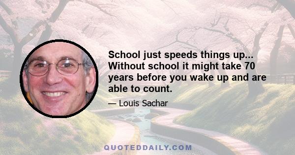 School just speeds things up... Without school it might take 70 years before you wake up and are able to count.