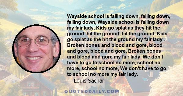 Wayside school is falling down, falling down, falling down, Wayside school is falling down my fair lady. Kids go splat as they hit the ground, hit the ground, hit the ground, Kids go splat as the hit the ground my fair